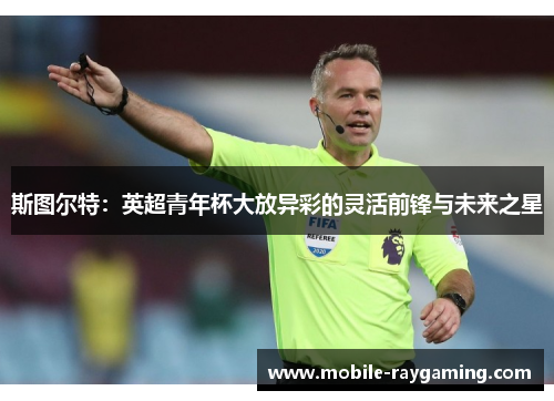 斯图尔特：英超青年杯大放异彩的灵活前锋与未来之星