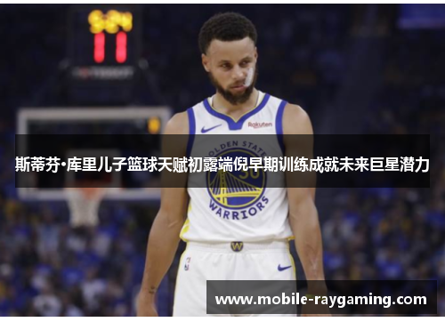 斯蒂芬·库里儿子篮球天赋初露端倪早期训练成就未来巨星潜力