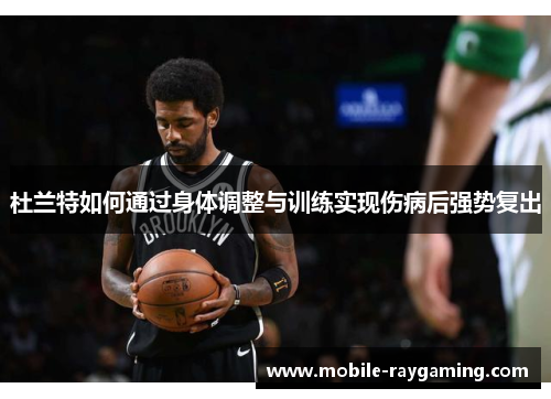 杜兰特如何通过身体调整与训练实现伤病后强势复出