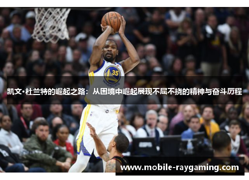 凯文·杜兰特的崛起之路：从困境中崛起展现不屈不挠的精神与奋斗历程