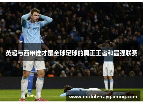 英超与西甲谁才是全球足球的真正王者和最强联赛