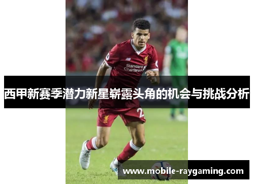 西甲新赛季潜力新星崭露头角的机会与挑战分析
