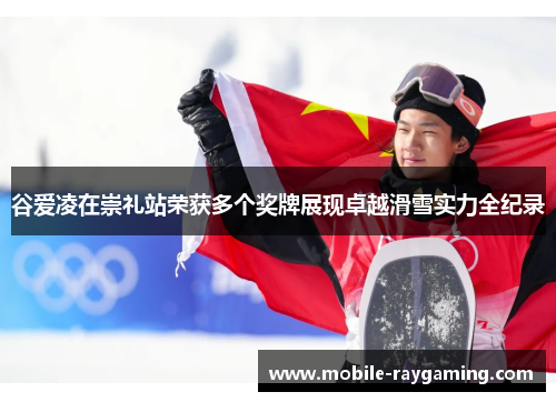 谷爱凌在崇礼站荣获多个奖牌展现卓越滑雪实力全纪录