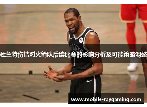 杜兰特伤情对火箭队后续比赛的影响分析及可能策略调整