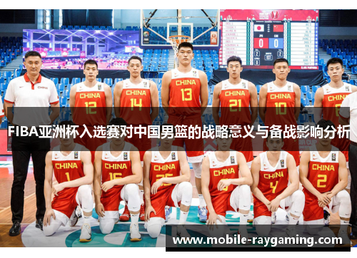 FIBA亚洲杯入选赛对中国男篮的战略意义与备战影响分析