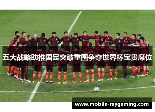 五大战略助推国足突破重围争夺世界杯宝贵席位