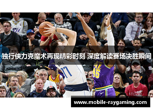 独行侠力克魔术再现精彩时刻 深度解读赛场决胜瞬间