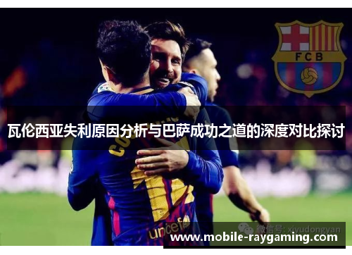 瓦伦西亚失利原因分析与巴萨成功之道的深度对比探讨