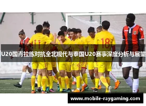 U20国青拉练对抗全北现代与泰国U20赛事深度分析与展望