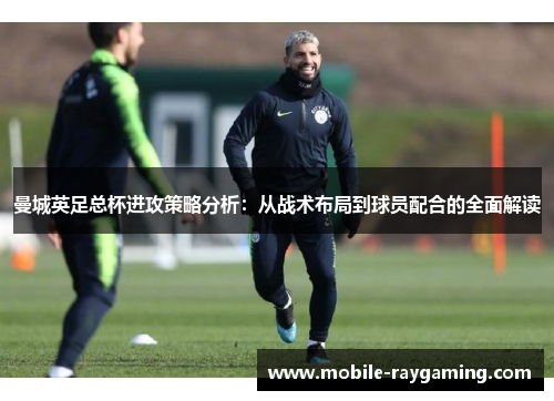 曼城英足总杯进攻策略分析：从战术布局到球员配合的全面解读