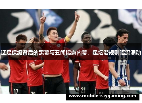 辽足保级背后的黑幕与丑闻揭露内幕，足坛潜规则暗流涌动