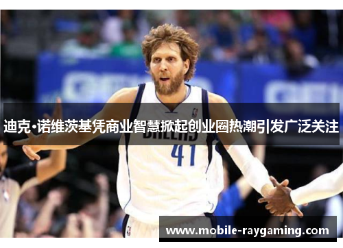 迪克·诺维茨基凭商业智慧掀起创业圈热潮引发广泛关注