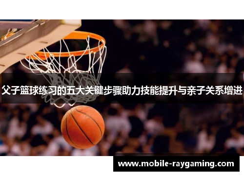 父子篮球练习的五大关键步骤助力技能提升与亲子关系增进