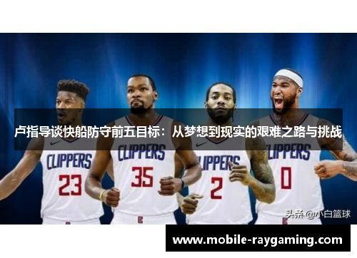 卢指导谈快船防守前五目标：从梦想到现实的艰难之路与挑战