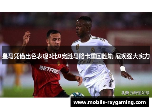 皇马凭借出色表现3比0完胜马略卡重回胜轨 展现强大实力