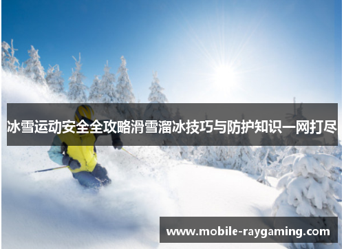 冰雪运动安全全攻略滑雪溜冰技巧与防护知识一网打尽