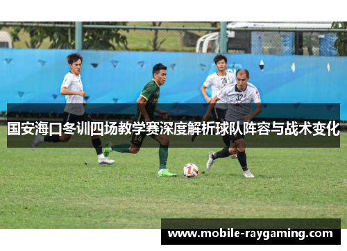 国安海口冬训四场教学赛深度解析球队阵容与战术变化