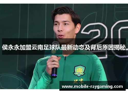 侯永永加盟云南足球队最新动态及背后原因揭秘