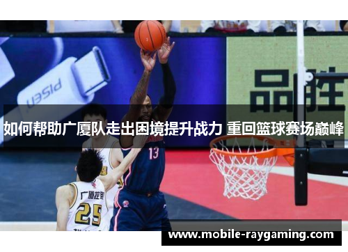 如何帮助广厦队走出困境提升战力 重回篮球赛场巅峰