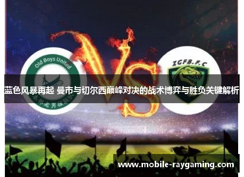 蓝色风暴再起 曼市与切尔西巅峰对决的战术博弈与胜负关键解析