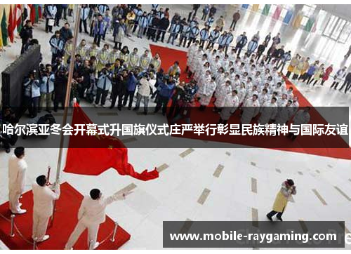 哈尔滨亚冬会开幕式升国旗仪式庄严举行彰显民族精神与国际友谊
