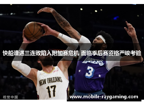 快船遭遇三连败陷入附加赛危机 面临季后赛资格严峻考验