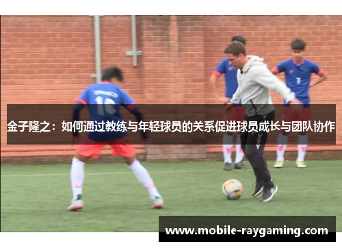 金子隆之：如何通过教练与年轻球员的关系促进球员成长与团队协作