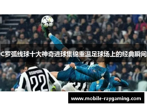 C罗弧线球十大神奇进球集锦重温足球场上的经典瞬间