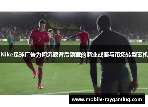 Nike足球广告为何沉寂背后隐藏的商业战略与市场转型玄机