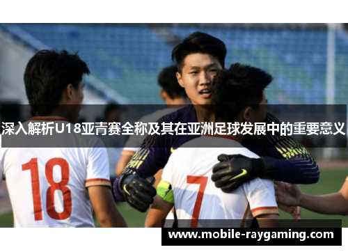 深入解析U18亚青赛全称及其在亚洲足球发展中的重要意义 深入解析U18亚青赛全称及其在亚洲足球发展中的重要意义