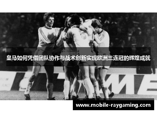 皇马如何凭借团队协作与战术创新实现欧洲三连冠的辉煌成就