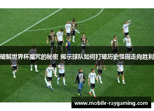 破解世界杯魔咒的秘密 揭示球队如何打破历史怪圈走向胜利