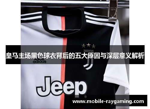 皇马主场黑色球衣背后的五大原因与深层意义解析