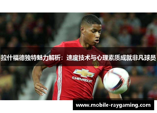 拉什福德独特魅力解析：速度技术与心理素质成就非凡球员