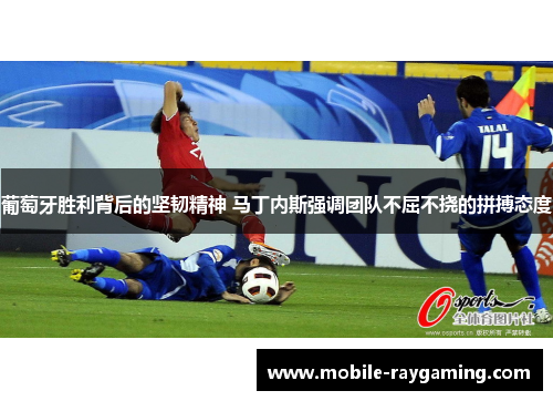 葡萄牙胜利背后的坚韧精神 马丁内斯强调团队不屈不挠的拼搏态度 葡萄牙胜利背后的坚韧精神 马丁内斯强调团队不屈不挠的拼搏态度
