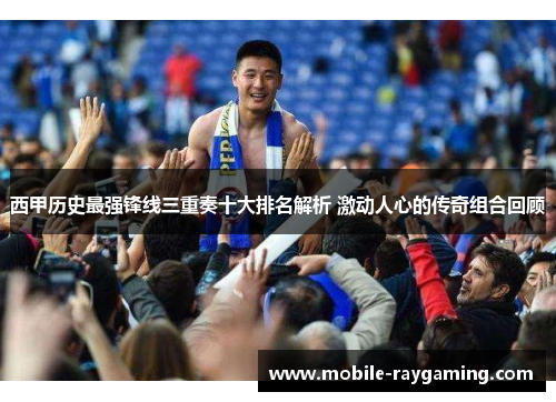 西甲历史最强锋线三重奏十大排名解析 激动人心的传奇组合回顾