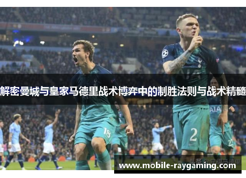 解密曼城与皇家马德里战术博弈中的制胜法则与战术精髓 解密曼城与皇家马德里战术博弈中的制胜法则与战术精髓