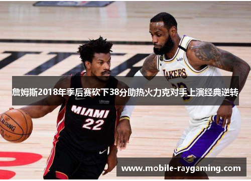 詹姆斯2018年季后赛砍下38分助热火力克对手上演经典逆转 詹姆斯2018年季后赛砍下38分助热火力克对手上演经典逆转
