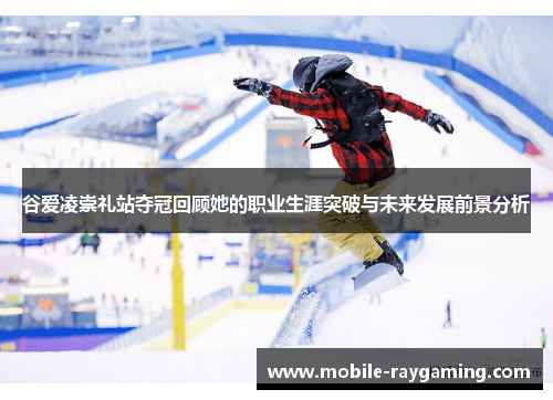 谷爱凌崇礼站夺冠回顾她的职业生涯突破与未来发展前景分析