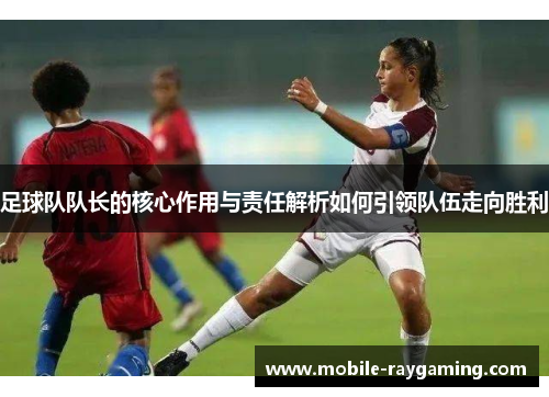 足球队队长的核心作用与责任解析如何引领队伍走向胜利