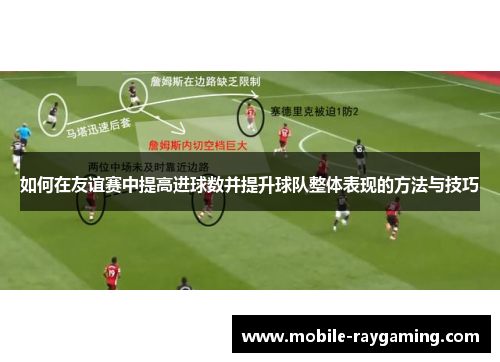 如何在友谊赛中提高进球数并提升球队整体表现的方法与技巧