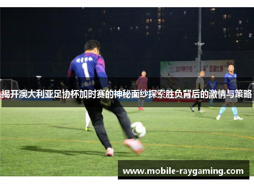 揭开澳大利亚足协杯加时赛的神秘面纱探索胜负背后的激情与策略 揭开澳大利亚足协杯加时赛的神秘面纱探索胜负背后的激情与策略