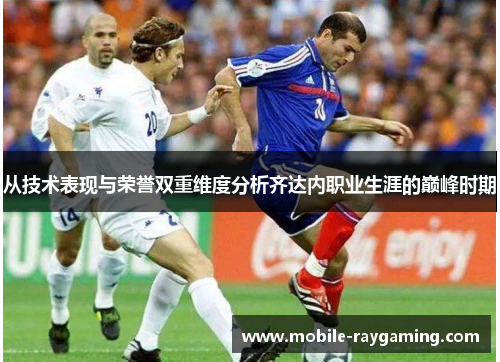 从技术表现与荣誉双重维度分析齐达内职业生涯的巅峰时期