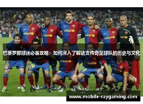 巴塞罗那球迷必备攻略:如何深入了解这支传奇足球队的历史与文化 巴塞罗那球迷必备攻略:如何深入了解这支传奇足球队的历史与文化