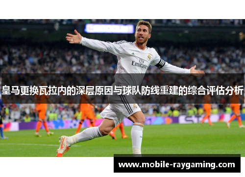 皇马更换瓦拉内的深层原因与球队防线重建的综合评估分析