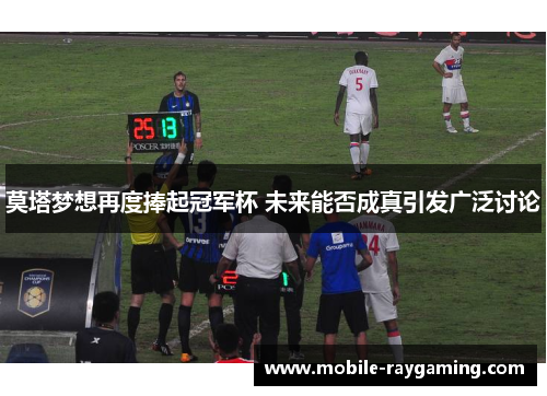 莫塔梦想再度捧起冠军杯 未来能否成真引发广泛讨论