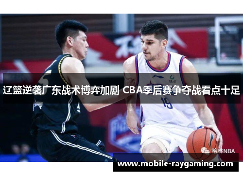 辽篮逆袭广东战术博弈加剧 CBA季后赛争夺战看点十足 辽篮逆袭广东战术博弈加剧 CBA季后赛争夺战看点十足