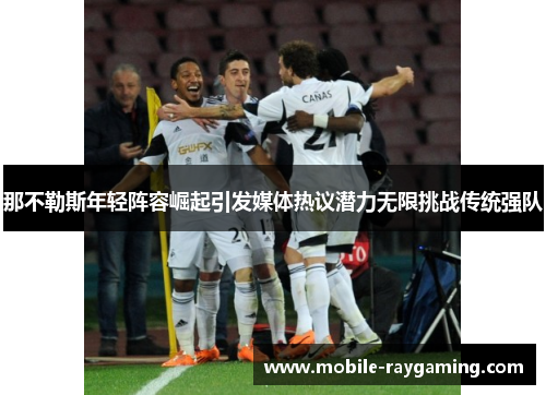 那不勒斯年轻阵容崛起引发媒体热议潜力无限挑战传统强队 那不勒斯年轻阵容崛起引发媒体热议潜力无限挑战传统强队