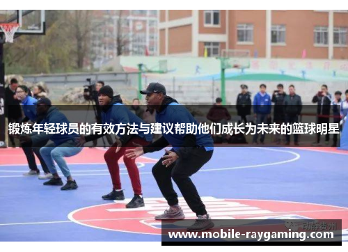 锻炼年轻球员的有效方法与建议帮助他们成长为未来的篮球明星 锻炼年轻球员的有效方法与建议帮助他们成长为未来的篮球明星