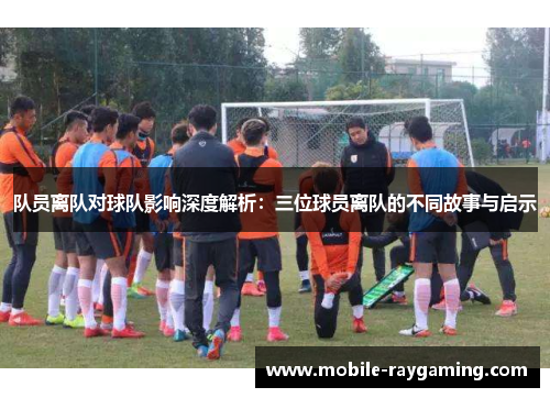 队员离队对球队影响深度解析：三位球员离队的不同故事与启示